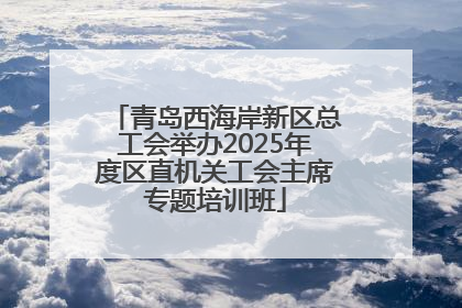 青岛西海岸新区总工会举办2025年度区直机关工会主席专题培训班