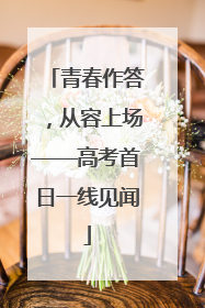 青春作答，从容上场——高考首日一线见闻