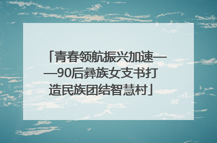 青春领航振兴加速——90后彝族女支书打造民族团结智慧村