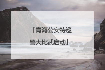 青海公安特巡警大比武启动