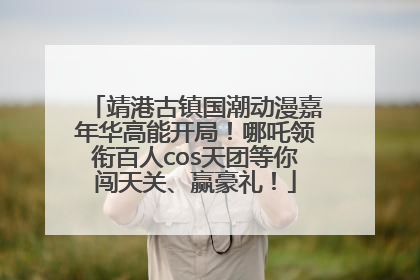 靖港古镇国潮动漫嘉年华高能开局！哪吒领衔百人cos天团等你闯天关、赢豪礼！
