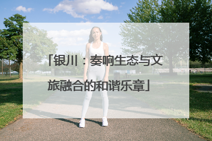 银川：奏响生态与文旅融合的和谐乐章