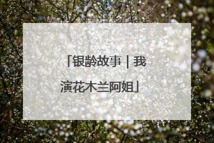 银龄故事｜我演花木兰阿姐