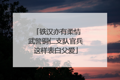铁汉亦有柔情 武警铜仁支队官兵这样表白父爱