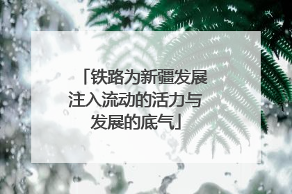 铁路为新疆发展注入流动的活力与发展的底气