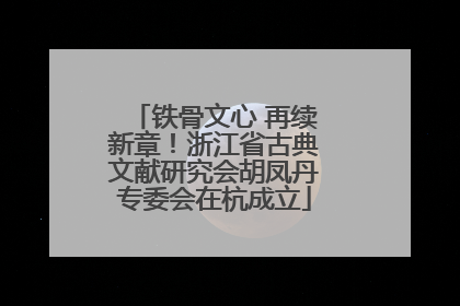 铁骨文心 再续新章！浙江省古典文献研究会胡凤丹专委会在杭成立