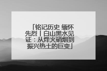 铭记历史 缅怀先烈丨白山黑水见证：从烽火硝烟到振兴热土的巨变