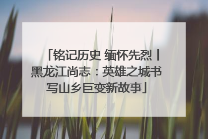 铭记历史 缅怀先烈丨黑龙江尚志：英雄之城书写山乡巨变新故事