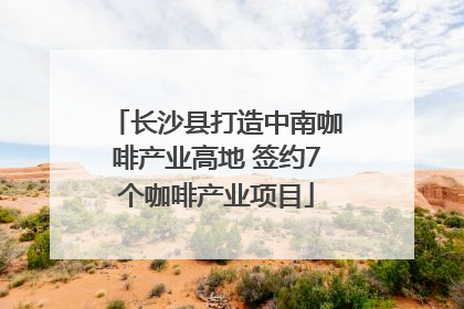 长沙县打造中南咖啡产业高地 签约7个咖啡产业项目