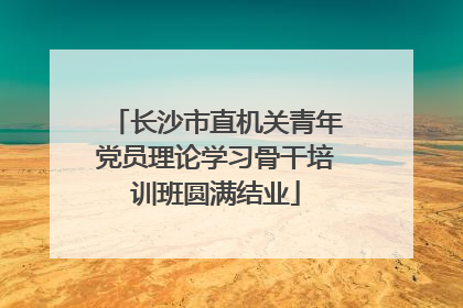 长沙市直机关青年党员理论学习骨干培训班圆满结业