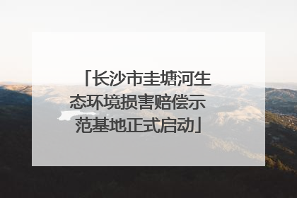 长沙市圭塘河生态环境损害赔偿示范基地正式启动