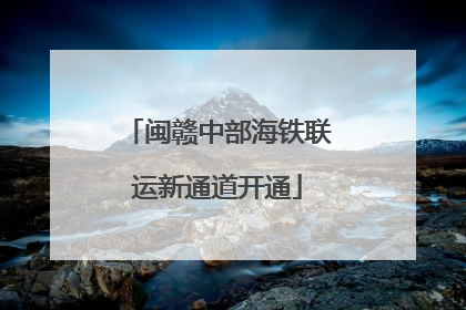 闽赣中部海铁联运新通道开通
