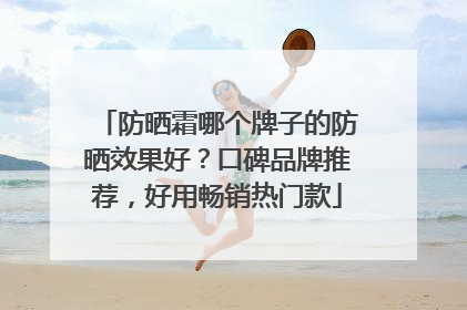 防晒霜哪个牌子的防晒效果好？口碑品牌推荐，好用畅销热门款