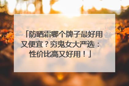 防晒霜哪个牌子最好用又便宜？穷鬼女大严选：性价比高又好用！