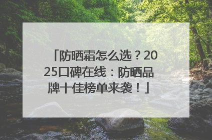 防晒霜怎么选？2025口碑在线：防晒品牌十佳榜单来袭！