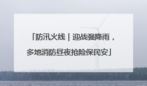 防汛火线｜迎战强降雨，多地消防昼夜抢险保民安