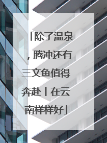 除了温泉，腾冲还有三文鱼值得奔赴丨在云南样样好