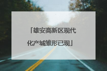 雄安高新区现代化产城雏形已现