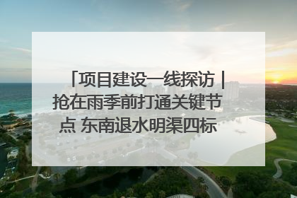 项目建设一线探访｜抢在雨季前打通关键节点 东南退水明渠四标段项目顺利完工