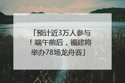 预计近3万人参与！端午前后，福建将举办78场龙舟赛