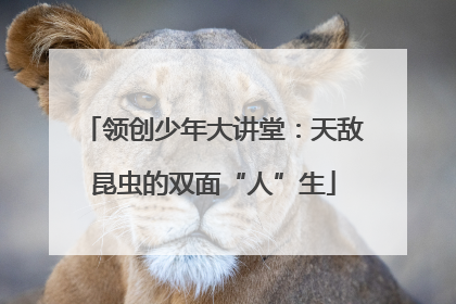 领创少年大讲堂：天敌昆虫的双面“人”生