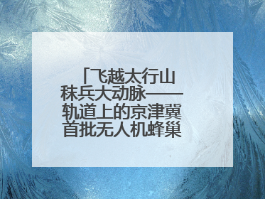 飞越太行山 秣兵大动脉——轨道上的京津冀首批无人机蜂巢投入汛期实战