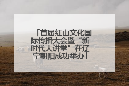 首届红山文化国际传播大会暨“新时代大讲堂”在辽宁朝阳成功举办