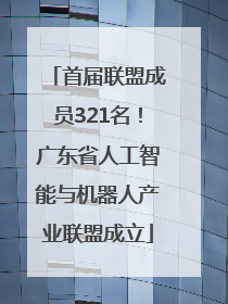 首届联盟成员321名！广东省人工智能与机器人产业联盟成立