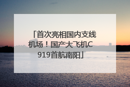 首次亮相国内支线机场！国产大飞机C919首航南阳