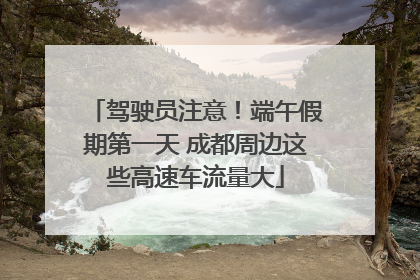 驾驶员注意！端午假期第一天 成都周边这些高速车流量大