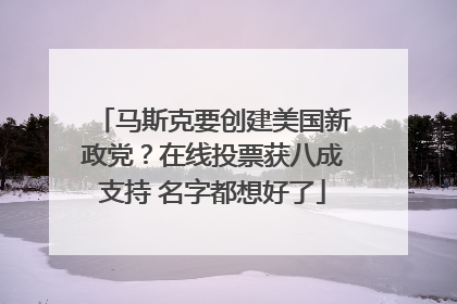 马斯克要创建美国新政党？在线投票获八成支持 名字都想好了