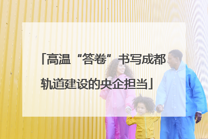 高温“答卷”书写成都轨道建设的央企担当