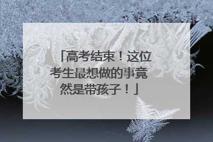 高考结束！这位考生最想做的事竟然是带孩子！
