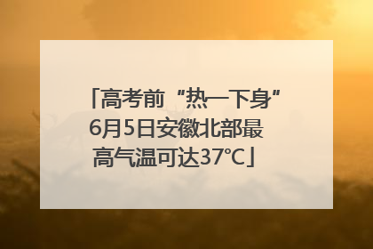 高考前“热一下身” 6月5日安徽北部最高气温可达37℃