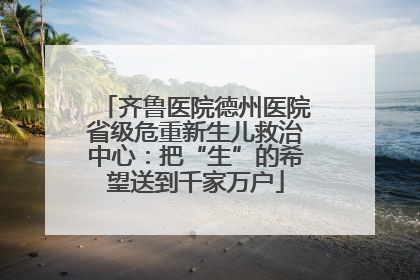 齐鲁医院德州医院省级危重新生儿救治中心：把“生”的希望送到千家万户