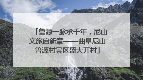 鲁源一脉承千年，尼山文旅启新章——曲阜尼山鲁源村景区盛大开村