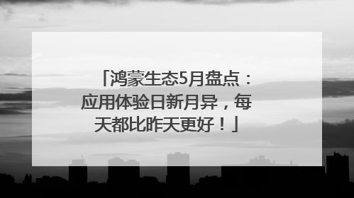 鸿蒙生态5月盘点：应用体验日新月异，每天都比昨天更好！