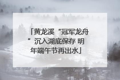 黄龙溪“冠军龙舟”沉入湖底保存 明年端午节再出水
