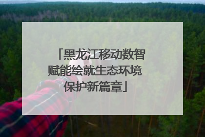 黑龙江移动数智赋能绘就生态环境保护新篇章