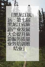 黑龙江抚远：第七届黑龙江省旅游产业发展大会提升旅游服务质量业务培训班结业