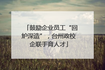 鼓励企业员工“回炉深造”，台州政校企联手育人才