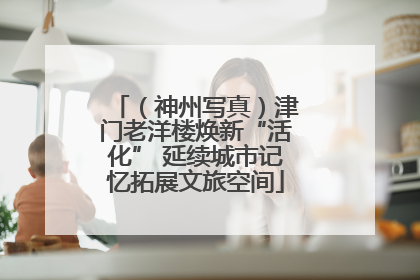 （神州写真）津门老洋楼焕新“活化” 延续城市记忆拓展文旅空间