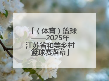 （体育）篮球——2025年江苏省和美乡村篮球赛落幕
