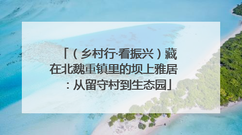 （乡村行·看振兴）藏在北魏重镇里的坝上雅居：从留守村到生态园