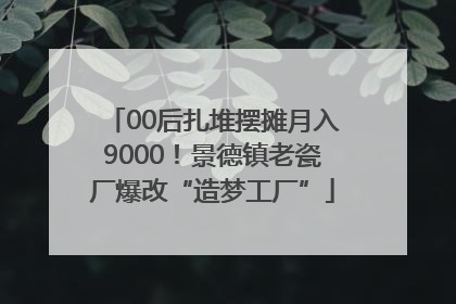 00后扎堆摆摊月入9000！景德镇老瓷厂爆改“造梦工厂”