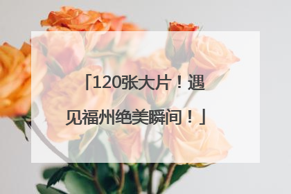 120张大片！遇见福州绝美瞬间！