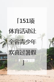 151项体育活动让全省青少年欢喜过暑假
