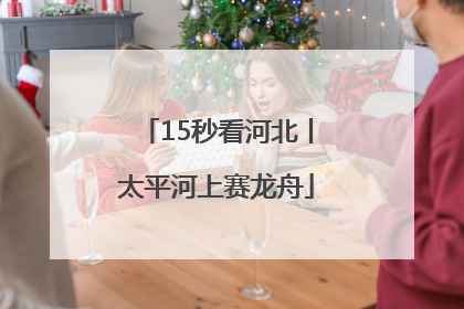 15秒看河北丨太平河上赛龙舟