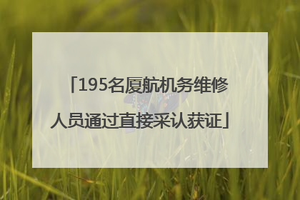 195名厦航机务维修人员通过直接采认获证