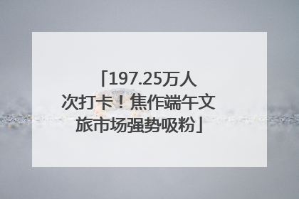 197.25万人次打卡！焦作端午文旅市场强势吸粉